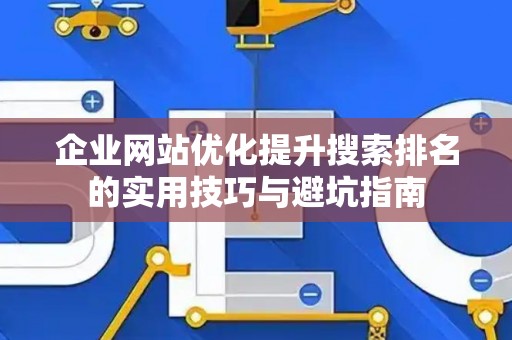 企业网站优化提升搜索排名的实用技巧与避坑指南