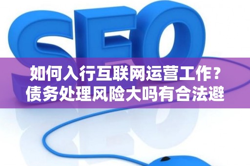 如何入行互联网运营工作？债务处理风险大吗有合法避坑指南？