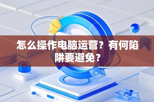 怎么操作电脑运营？有何陷阱要避免？