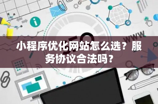 小程序优化网站怎么选？服务协议合法吗？
